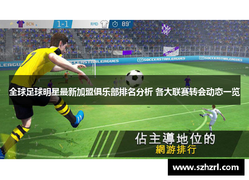 全球足球明星最新加盟俱乐部排名分析 各大联赛转会动态一览
