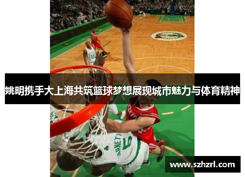 姚明携手大上海共筑篮球梦想展现城市魅力与体育精神