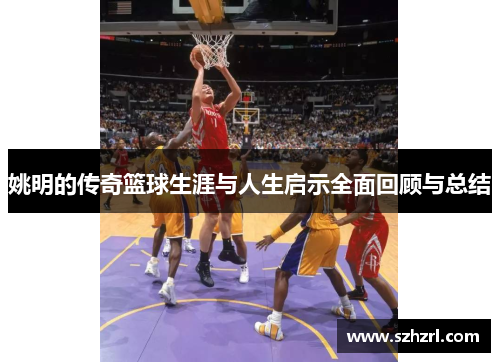 姚明的传奇篮球生涯与人生启示全面回顾与总结