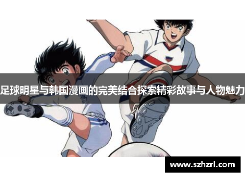 足球明星与韩国漫画的完美结合探索精彩故事与人物魅力