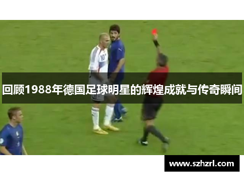 回顾1988年德国足球明星的辉煌成就与传奇瞬间