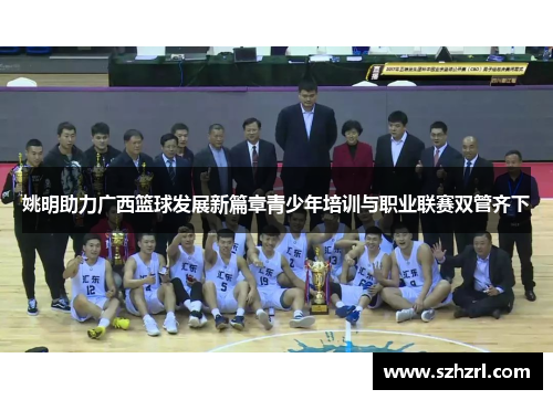 姚明助力广西篮球发展新篇章青少年培训与职业联赛双管齐下