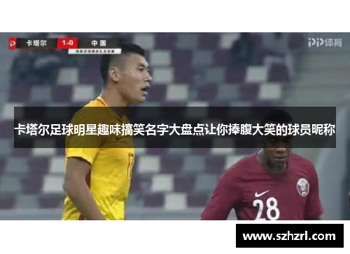 卡塔尔足球明星趣味搞笑名字大盘点让你捧腹大笑的球员昵称
