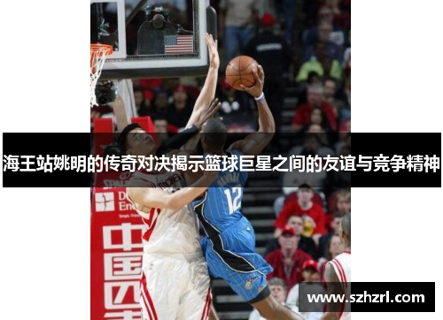 海王站姚明的传奇对决揭示篮球巨星之间的友谊与竞争精神