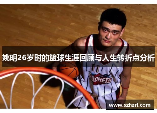 姚明26岁时的篮球生涯回顾与人生转折点分析
