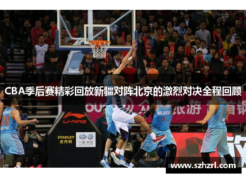CBA季后赛精彩回放新疆对阵北京的激烈对决全程回顾