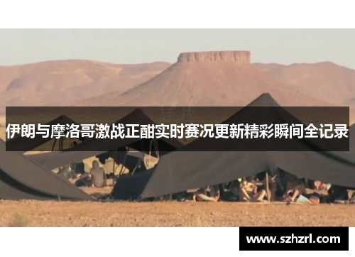 伊朗与摩洛哥激战正酣实时赛况更新精彩瞬间全记录