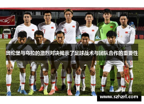 奥伦堡与乌拉的激烈对决揭示了足球战术与团队合作的重要性
