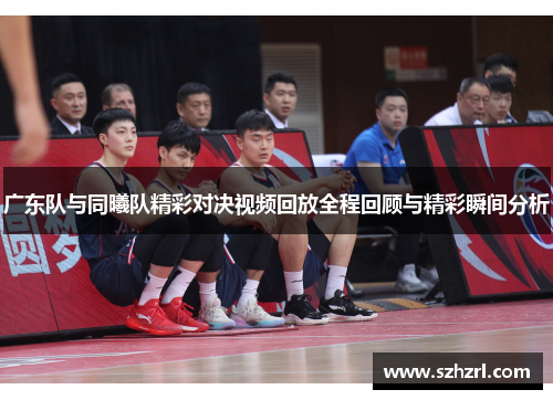 广东队与同曦队精彩对决视频回放全程回顾与精彩瞬间分析