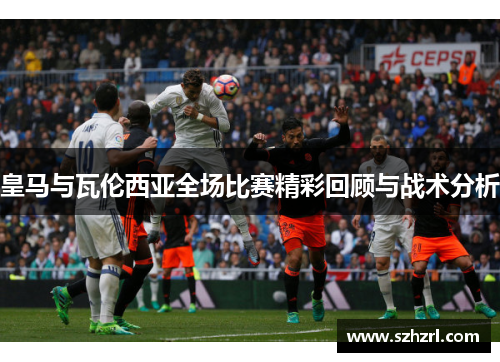 皇马与瓦伦西亚全场比赛精彩回顾与战术分析
