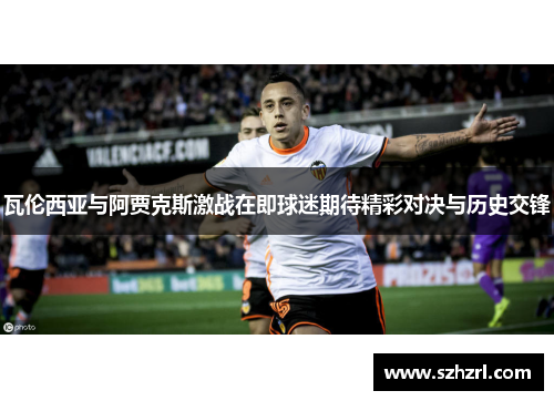 瓦伦西亚与阿贾克斯激战在即球迷期待精彩对决与历史交锋