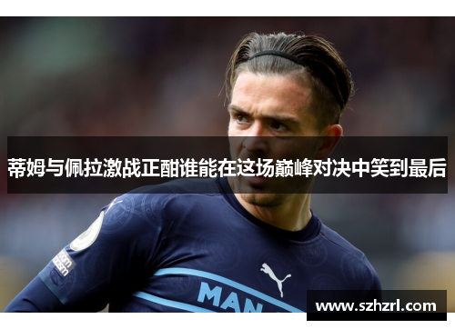 蒂姆与佩拉激战正酣谁能在这场巅峰对决中笑到最后