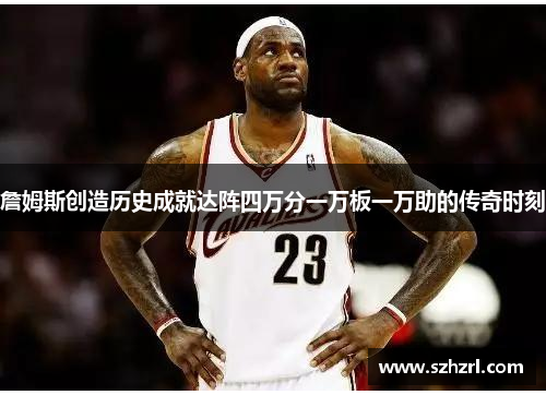 詹姆斯创造历史成就达阵四万分一万板一万助的传奇时刻